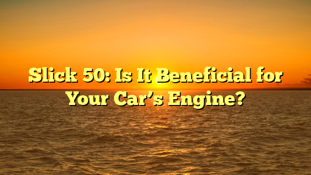 Slick 50: Is It Beneficial for Your Car’s Engine?